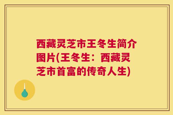 西藏灵芝市王冬生简介图片(王冬生:西藏灵芝市首富的传奇人生) 西藏灵芝市王冬生简介图片(王冬生:西藏灵芝市首富的传奇人生)
