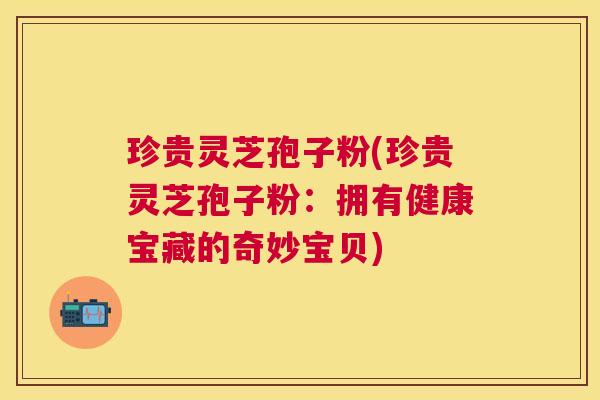 珍贵灵芝孢子粉(珍贵灵芝孢子粉：拥有健康宝藏的奇妙宝贝)