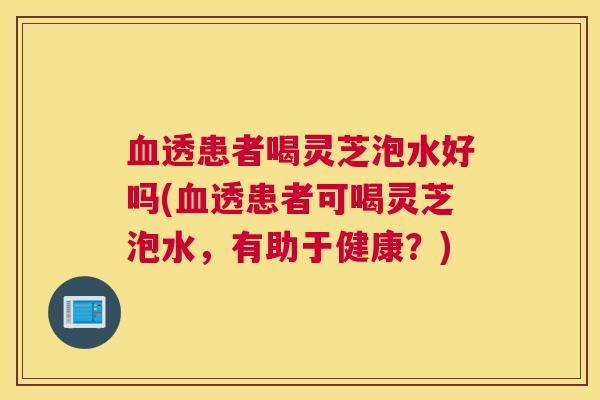 透患者喝灵芝泡水好吗(透患者可喝灵芝泡水,有助于健康?) 透患者喝灵芝泡水好吗(透患者可喝灵芝泡水,有助于健康?)