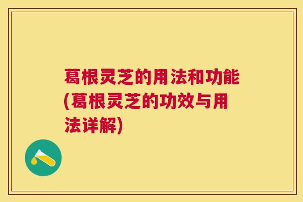 葛根灵芝的用法和功能(葛根灵芝的功效与用法详解)