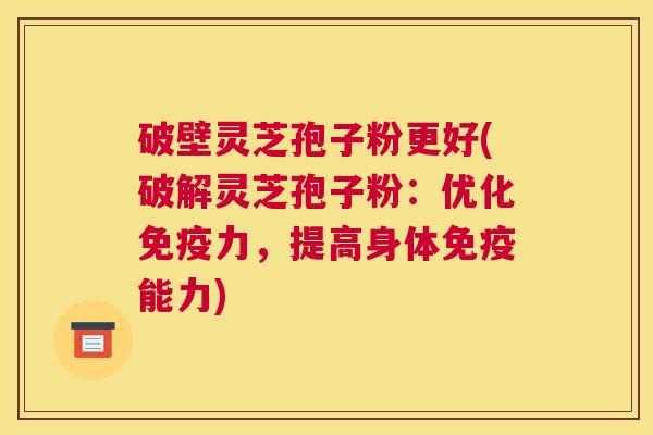 破壁灵芝孢子粉更好(破解灵芝孢子粉：优化免疫力，提高身体免疫能力)