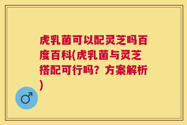 虎乳菌可以配灵芝吗百度百科(虎乳菌与灵芝搭配可行吗？方案解析)