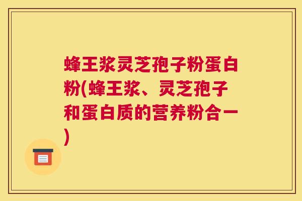 蜂王浆灵芝孢子粉蛋白粉(蜂王浆、灵芝孢子和蛋白质的营养粉合一)