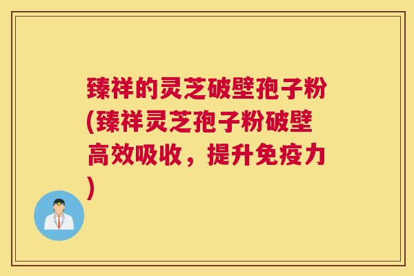 臻祥的灵芝破壁孢子粉(臻祥灵芝孢子粉破壁高效吸收，提升免疫力)
