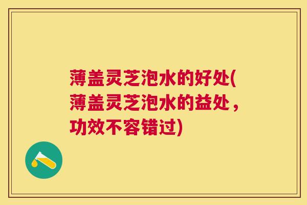 薄盖灵芝泡水的好处(薄盖灵芝泡水的益处，功效不容错过)