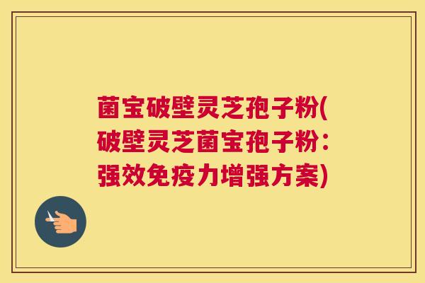 菌宝破壁灵芝孢子粉(破壁灵芝菌宝孢子粉：强效免疫力增强方案)