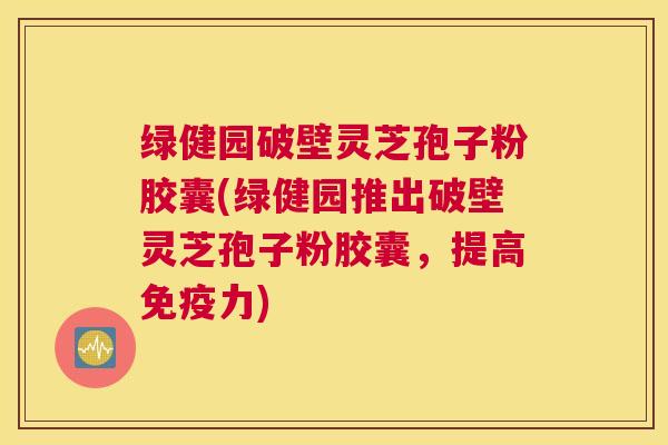绿健园破壁灵芝孢子粉胶囊(绿健园推出破壁灵芝孢子粉胶囊，提高免疫力)