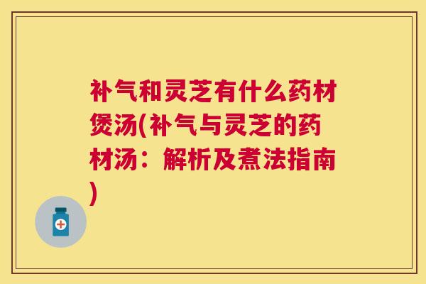 和灵芝有什么药材煲汤(与灵芝的药材汤:解析及煮法指南) 和灵芝有什么药材煲汤(与灵芝的药材汤:解析及煮法指南)