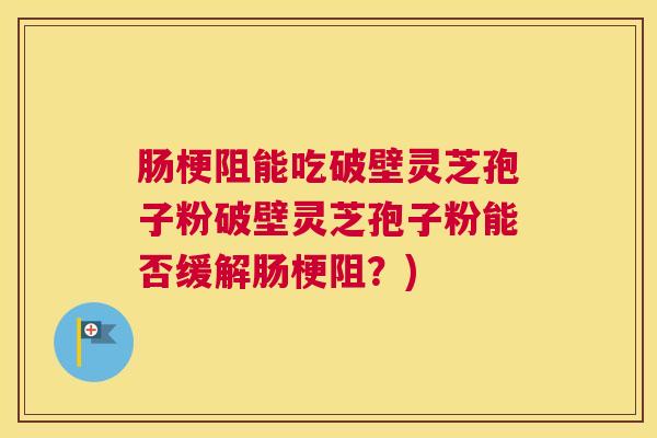 肠梗阻能吃破壁灵芝孢子粉破壁灵芝孢子粉能否缓解肠梗阻？)
