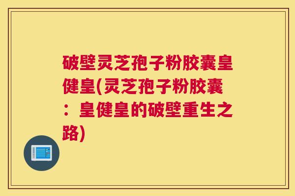 破壁灵芝孢子粉胶囊皇健皇(灵芝孢子粉胶囊：皇健皇的破壁重生之路)