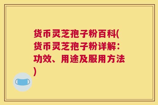 货币灵芝孢子粉百科(货币灵芝孢子粉详解:功效、用途及服用方法) 货币灵芝孢子粉百科(货币灵芝孢子粉详解:功效、用途及服用方法)