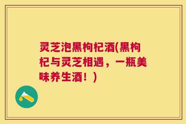 灵芝泡黑枸杞酒(黑枸杞与灵芝相遇，一瓶美味养生酒！)