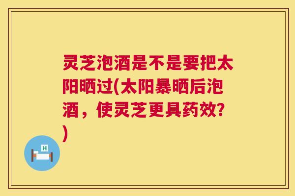灵芝泡酒是不是要把太阳晒过(太阳暴晒后泡酒,使灵芝更具?) 灵芝泡酒是不是要把太阳晒过(太阳暴晒后泡酒,使灵芝更具?)