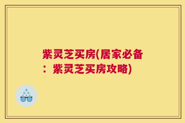 紫灵芝买房(居家必备：紫灵芝买房攻略)