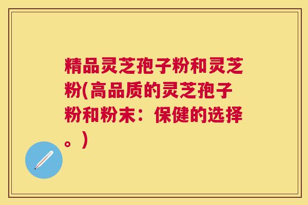 精品灵芝孢子粉和灵芝粉(高品质的灵芝孢子粉和粉末:保健的选择。) 精品灵芝孢子粉和灵芝粉(高品质的灵芝孢子粉和粉末:保健的选择。)