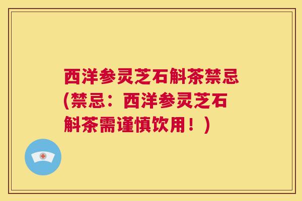 西洋参灵芝石斛茶禁忌(禁忌：西洋参灵芝石斛茶需谨慎饮用！)