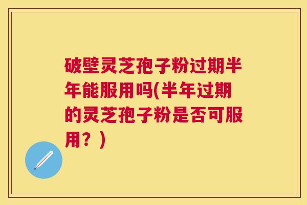 破壁灵芝孢子粉过期半年能服用吗(半年过期的灵芝孢子粉是否可服用？)