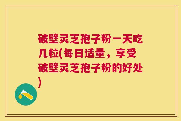 破壁灵芝孢子粉一天吃几粒(每日适量，享受破壁灵芝孢子粉的好处)