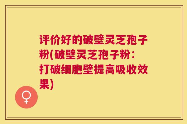 评价好的破壁灵芝孢子粉(破壁灵芝孢子粉:打破细胞壁提高吸收效果) 评价好的破壁灵芝孢子粉(破壁灵芝孢子粉:打破细胞壁提高吸收效果)