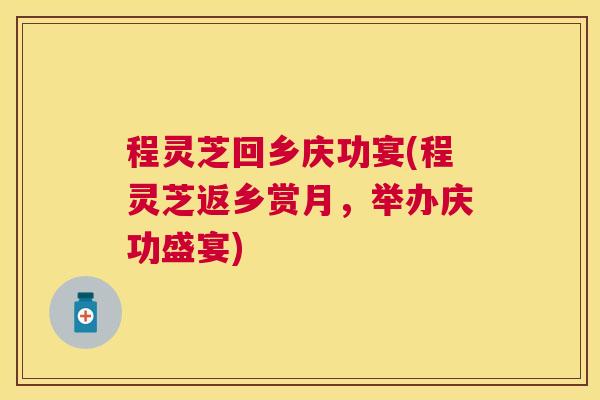 程灵芝回乡庆功宴(程灵芝返乡赏月,举办庆功盛宴) 程灵芝回乡庆功宴(程灵芝返乡赏月,举办庆功盛宴)