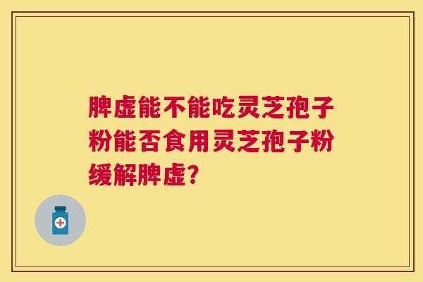脾虚能不能吃灵芝孢子粉能否食用灵芝孢子粉缓解脾虚？