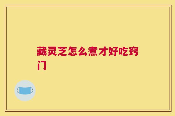 藏灵芝怎么煮才好吃窍门