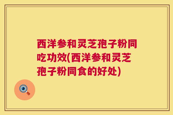 西洋参和灵芝孢子粉同吃功效(西洋参和灵芝孢子粉同食的好处)