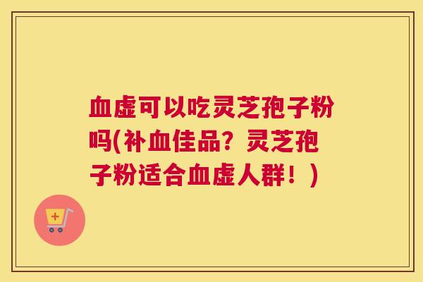 血虚可以吃灵芝孢子粉吗(补血佳品？灵芝孢子粉适合血虚人群！)