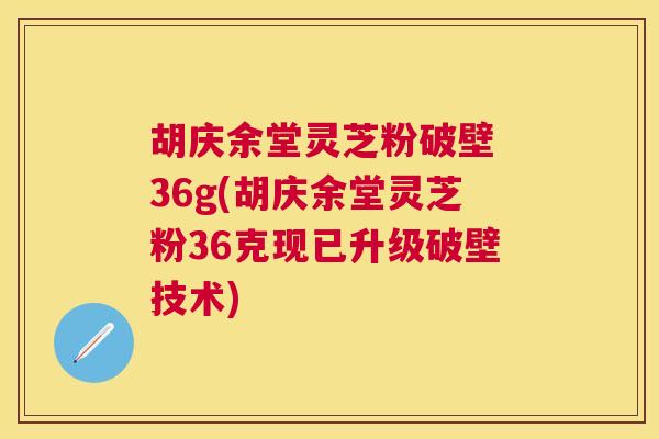 胡庆余堂灵芝粉破壁 36g(胡庆余堂灵芝粉36克现已升级破壁技术)