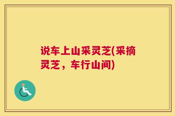 说车上山采灵芝(采摘灵芝，车行山间)