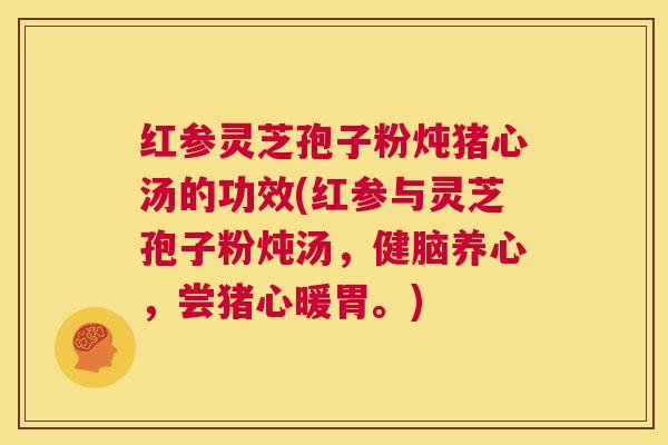 红参灵芝孢子粉炖猪心汤的功效(红参与灵芝孢子粉炖汤，健脑养心，尝猪心暖胃。)