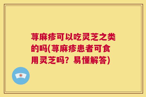 荨麻疹可以吃灵芝之类的吗(荨麻疹患者可食用灵芝吗？易懂解答)