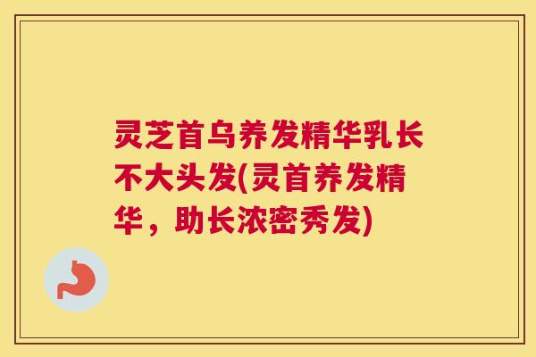 灵芝首乌养发精华乳长不大头发(灵首养发精华，助长浓密秀发)