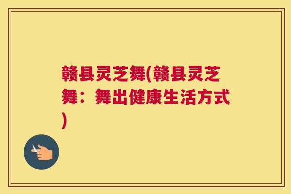 赣县灵芝舞(赣县灵芝舞：舞出健康生活方式)
