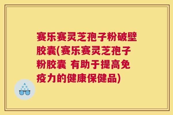赛乐赛灵芝孢子粉破壁胶囊(赛乐赛灵芝孢子粉胶囊 有助于提高免疫力的健康保健品)