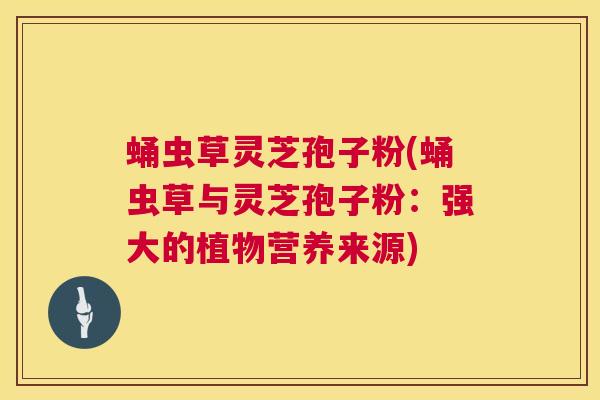 蛹虫草灵芝孢子粉(蛹虫草与灵芝孢子粉：强大的植物营养来源)