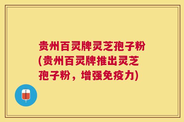 贵州百灵牌灵芝孢子粉(贵州百灵牌推出灵芝孢子粉，增强免疫力)