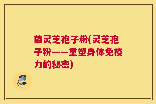 菌灵芝孢子粉(灵芝孢子粉——重塑身体免疫力的秘密)