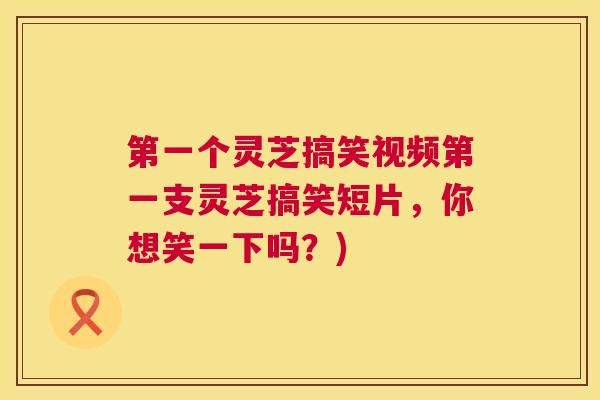第一个灵芝搞笑视频第一支灵芝搞笑短片，你想笑一下吗？)