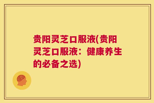 贵阳灵芝口服液(贵阳灵芝口服液:健康养生的必备之选) 贵阳灵芝口服液(贵阳灵芝口服液:健康养生的必备之选)