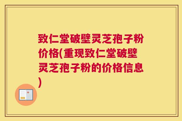致仁堂破壁灵芝孢子粉价格(重现致仁堂破壁灵芝孢子粉的价格信息)