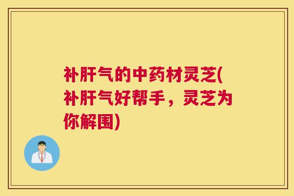 补肝气的中药材灵芝(补肝气好帮手，灵芝为你解围)