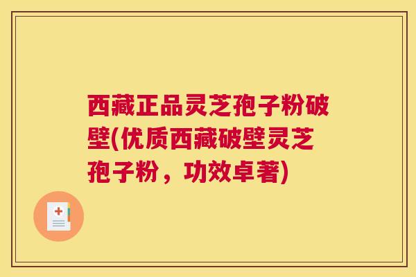 西藏正品灵芝孢子粉破壁(优质西藏破壁灵芝孢子粉，功效卓著)