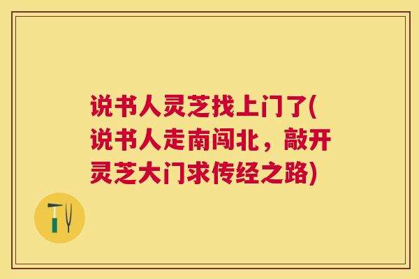 说书人灵芝找上门了(说书人走南闯北，敲开灵芝大门求传经之路)