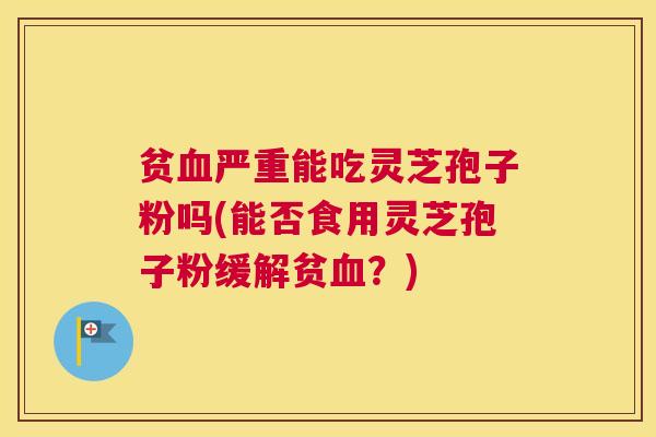贫严重能吃灵芝孢子粉吗(能否食用灵芝孢子粉缓解贫？)