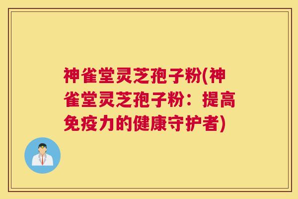 神雀堂灵芝孢子粉(神雀堂灵芝孢子粉：提高免疫力的健康守护者)