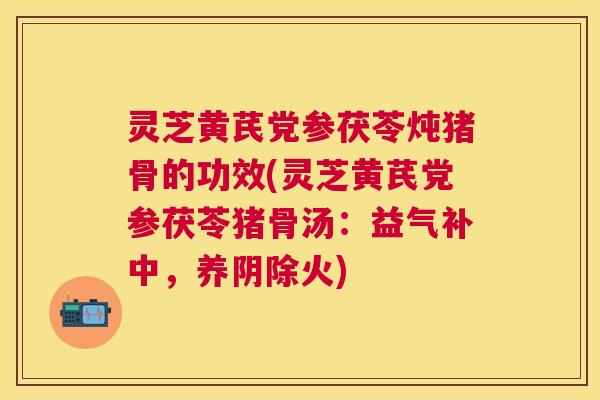 灵芝黄芪党参茯苓炖猪骨的功效(灵芝黄芪党参茯苓猪骨汤：益气补中，养阴除火)