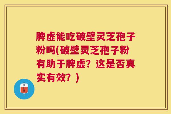 脾虚能吃破壁灵芝孢子粉吗(破壁灵芝孢子粉有助于脾虚？这是否真实有效？)