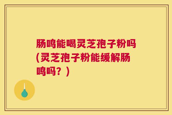 肠鸣能喝灵芝孢子粉吗(灵芝孢子粉能缓解肠鸣吗？)