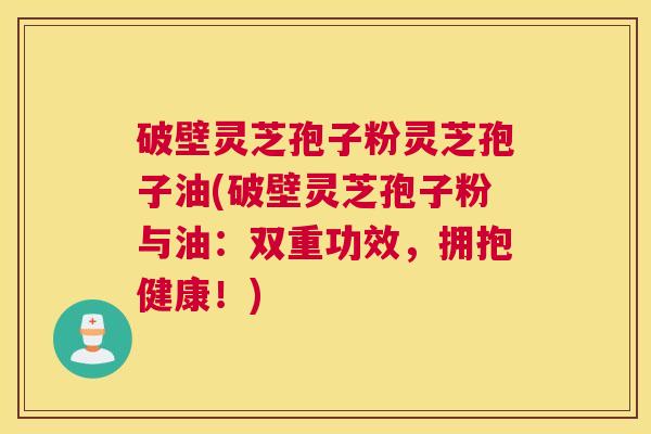 破壁灵芝孢子粉灵芝孢子油(破壁灵芝孢子粉与油：双重功效，拥抱健康！)